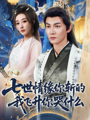 七世情缘你斩的我飞升你哭什么（70集）精彩短剧又来了