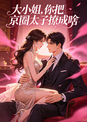 大小姐，你把京圈太子撩成啥（65集）热门短剧免费看